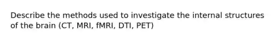 Describe the methods used to investigate the internal structures of the brain (CT, MRI, fMRI, DTI, PET)