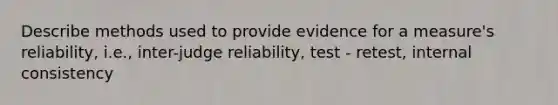 Describe methods used to provide evidence for a measure's reliability, i.e., inter-judge reliability, test - retest, internal consistency