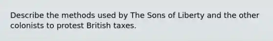 Describe the methods used by The Sons of Liberty and the other colonists to protest British taxes.