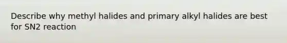 Describe why methyl halides and primary alkyl halides are best for SN2 reaction