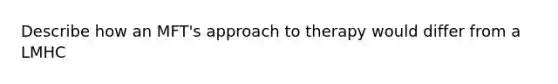 Describe how an MFT's approach to therapy would differ from a LMHC