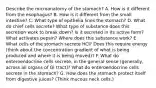 Describe the microanatomy of the stomach? A. How is it different from the esophagus? B. How is it different from the small intestine? C. What type of epithelia lines the stomach? D. What do chief cells secrete? What type of substance does this secretion work to break down? Is it secreted in its active form? What activates pepsin? Where does this substance work? E. What cells of the stomach secrete HCl? Does this require energy (think about the concentration gradient of what is being produced and where it is being moved)? F. What do enteroendocrine cells secrete, in the general sense (generally, across all organs of GI tract)? What do enteroendocrine cells secrete in the stomach? G. How does the stomach protect itself from digestive juices? (Think mucous neck cells.)