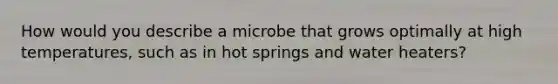 How would you describe a microbe that grows optimally at high temperatures, such as in hot springs and water heaters?