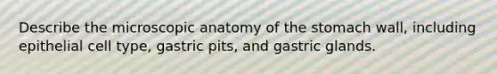 Describe the microscopic anatomy of the stomach wall, including epithelial cell type, gastric pits, and gastric glands.