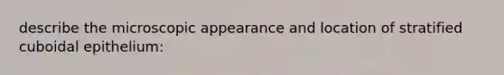 describe the microscopic appearance and location of stratified cuboidal epithelium:
