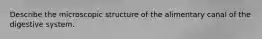 Describe the microscopic structure of the alimentary canal of the digestive system.