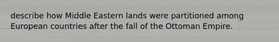 describe how Middle Eastern lands were partitioned among European countries after the fall of the Ottoman Empire.