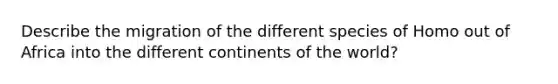 Describe the migration of the different species of Homo out of Africa into the different continents of the world?