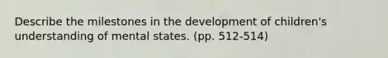 Describe the milestones in the development of children's understanding of mental states. (pp. 512-514)