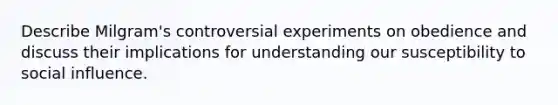 Describe Milgram's controversial experiments on obedience and discuss their implications for understanding our susceptibility to social influence.