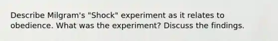 Describe Milgram's "Shock" experiment as it relates to obedience. What was the experiment? Discuss the findings.