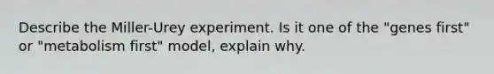 Describe the Miller-Urey experiment. Is it one of the "genes first" or "metabolism first" model, explain why.