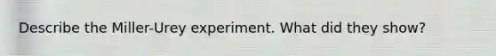 Describe the Miller-Urey experiment. What did they show?