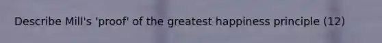 Describe Mill's 'proof' of the greatest happiness principle (12)