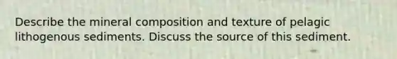 Describe the mineral composition and texture of pelagic lithogenous sediments. Discuss the source of this sediment.
