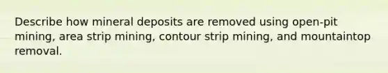 Describe how mineral deposits are removed using open-pit mining, area strip mining, contour strip mining, and mountaintop removal.