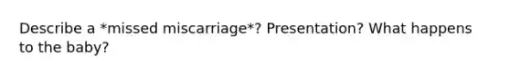 Describe a *missed miscarriage*? Presentation? What happens to the baby?