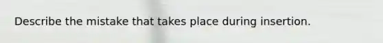 Describe the mistake that takes place during insertion.