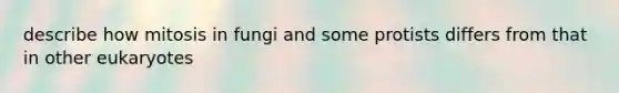 describe how mitosis in fungi and some protists differs from that in other eukaryotes