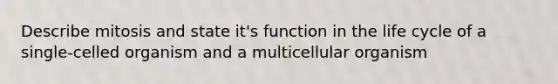 Describe mitosis and state it's function in the life cycle of a single-celled organism and a multicellular organism