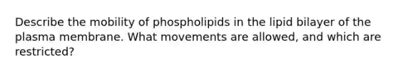 Describe the mobility of phospholipids in the lipid bilayer of the plasma membrane. What movements are allowed, and which are restricted?