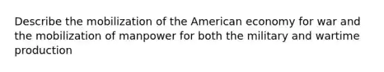 Describe the mobilization of the American economy for war and the mobilization of manpower for both the military and wartime production