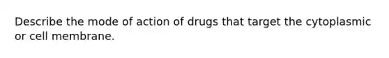 Describe the mode of action of drugs that target the cytoplasmic or cell membrane.