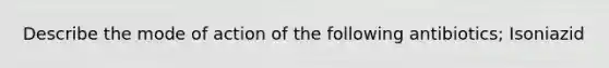 Describe the mode of action of the following antibiotics; Isoniazid