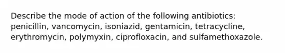 Describe the mode of action of the following antibiotics: penicillin, vancomycin, isoniazid, gentamicin, tetracycline, erythromycin, polymyxin, ciprofloxacin, and sulfamethoxazole.