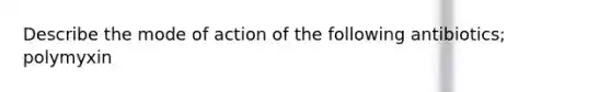 Describe the mode of action of the following antibiotics; polymyxin