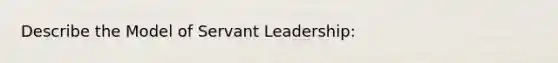 Describe the Model of Servant Leadership: