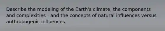 Describe the modeling of the Earth's climate, the components and complexities - and the concepts of natural influences versus anthropogenic influences.