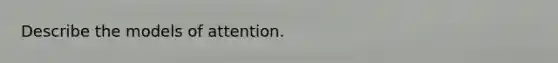 Describe the models of attention.