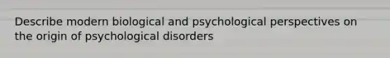 Describe modern biological and psychological perspectives on the origin of psychological disorders