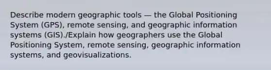 Describe modern geographic tools — the Global Positioning System (GPS), remote sensing, and geographic information systems (GIS)./Explain how geographers use the Global Positioning System, remote sensing, geographic information systems, and geovisualizations.