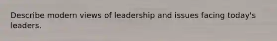 Describe modern views of leadership and issues facing today's leaders.