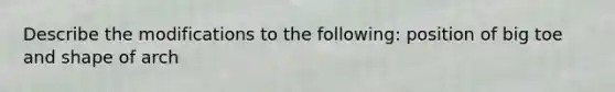 Describe the modifications to the following: position of big toe and shape of arch