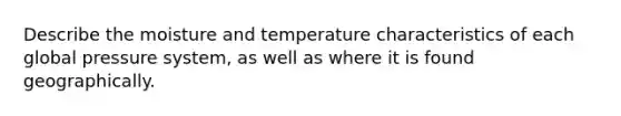 Describe the moisture and temperature characteristics of each global pressure system, as well as where it is found geographically.