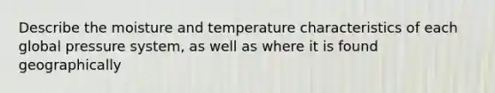 Describe the moisture and temperature characteristics of each global pressure system, as well as where it is found geographically