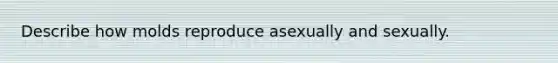 Describe how molds reproduce asexually and sexually.