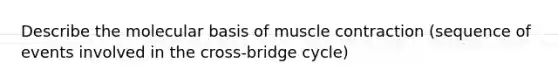 Describe the molecular basis of muscle contraction (sequence of events involved in the cross-bridge cycle)