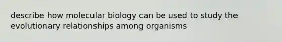 describe how molecular biology can be used to study the evolutionary relationships among organisms