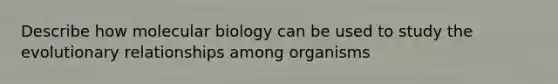 Describe how molecular biology can be used to study the evolutionary relationships among organisms