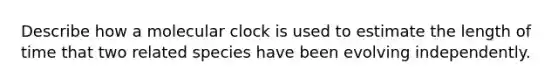 Describe how a molecular clock is used to estimate the length of time that two related species have been evolving independently.