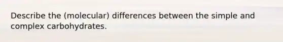 Describe the (molecular) differences between the simple and complex carbohydrates.