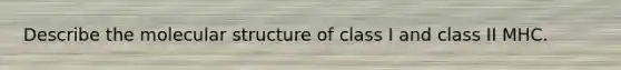 Describe the molecular structure of class I and class II MHC.