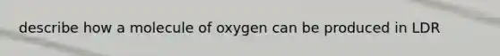 describe how a molecule of oxygen can be produced in LDR