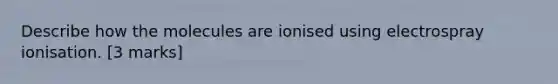 Describe how the molecules are ionised using electrospray ionisation. [3 marks]