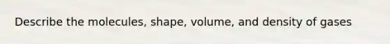 Describe the molecules, shape, volume, and density of gases