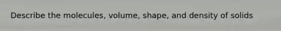 Describe the molecules, volume, shape, and density of solids